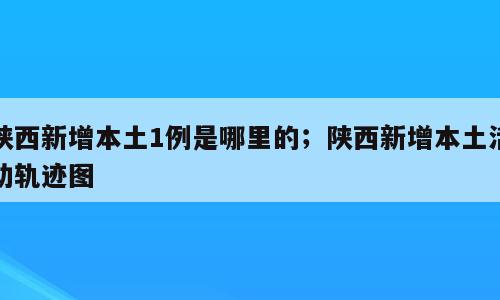 陕西新增本土1例是哪里的；陕西新增本土活动轨迹图