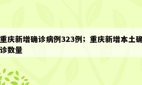重庆新增确诊病例323例；重庆新增本土确诊数量