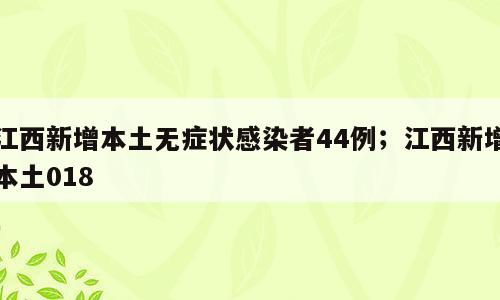 江西新增本土无症状感染者44例；江西新增本土018