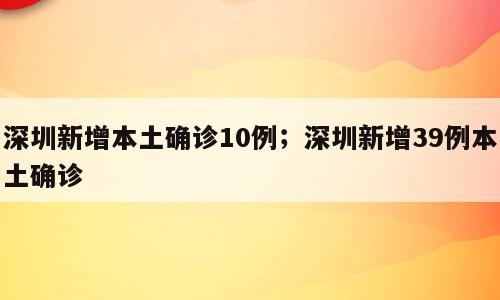 深圳新增本土确诊10例；深圳新增39例本土确诊
