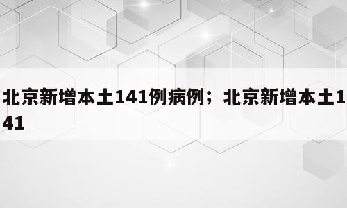 北京新增本土141例病例；北京新增本土141