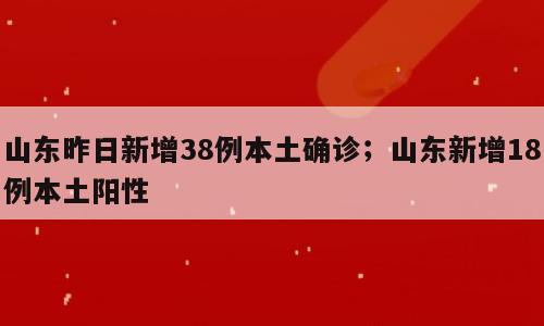 山东昨日新增38例本土确诊；山东新增18例本土阳性