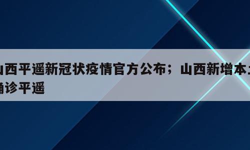 山西平遥新冠状疫情官方公布；山西新增本土确诊平遥