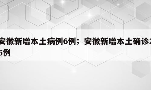 安徽新增本土病例6例；安徽新增本土确诊26例