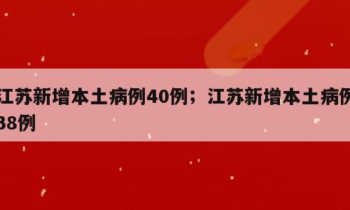 江苏新增本土病例40例；江苏新增本土病例38例