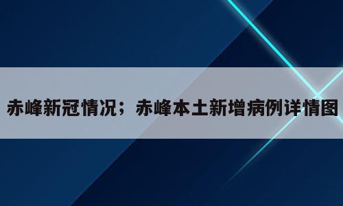 赤峰新冠情况；赤峰本土新增病例详情图