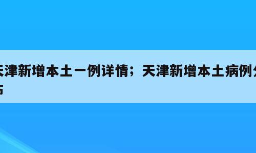 天津新增本土一例详情；天津新增本土病例分布