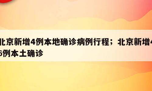 北京新增4例本地确诊病例行程；北京新增46例本土确诊