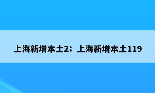 上海新增本土2；上海新增本土119