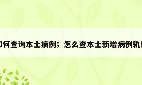 如何查询本土病例；怎么查本土新增病例轨迹