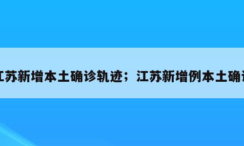 江苏新增本土确诊轨迹；江苏新增例本土确诊