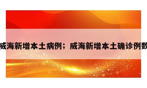 威海新增本土病例；威海新增本土确诊例数