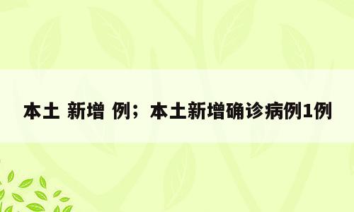 本土 新增 例；本土新增确诊病例1例