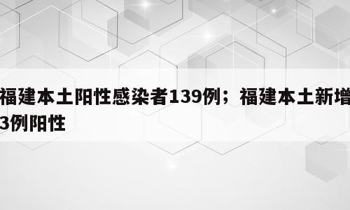 福建本土阳性感染者139例；福建本土新增3例阳性