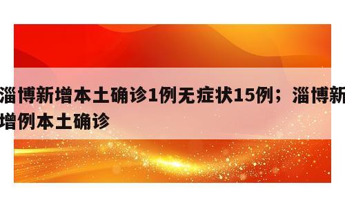 淄博新增本土确诊1例无症状15例；淄博新增例本土确诊