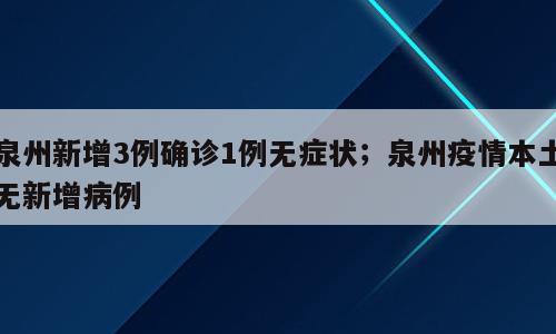 泉州新增3例确诊1例无症状；泉州疫情本土无新增病例