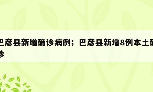 巴彦县新增确诊病例；巴彦县新增8例本土确诊