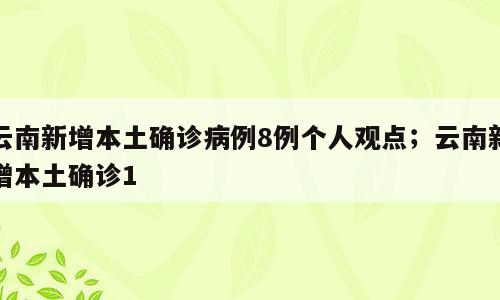 云南新增本土确诊病例8例个人观点；云南新增本土确诊1