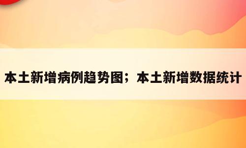 本土新增病例趋势图；本土新增数据统计
