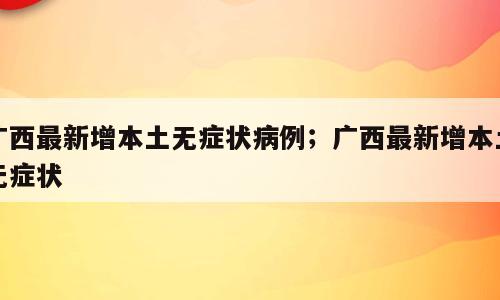 广西最新增本土无症状病例；广西最新增本土无症状