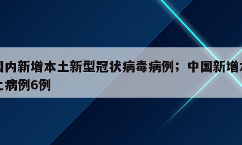 国内新增本土新型冠状病毒病例；中国新增本土病例6例