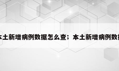 本土新增病例数据怎么查；本土新增病例数据
