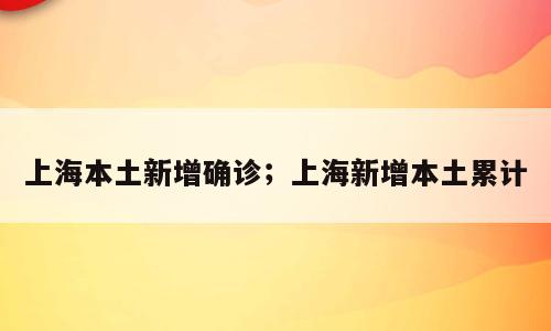 上海本土新增确诊；上海新增本土累计