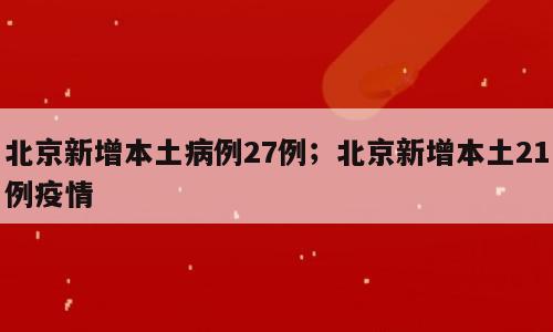 北京新增本土病例27例；北京新增本土21例疫情