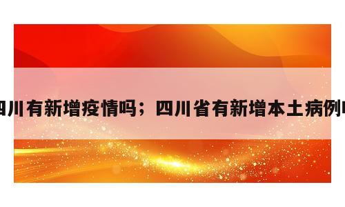 四川有新增疫情吗；四川省有新增本土病例吗
