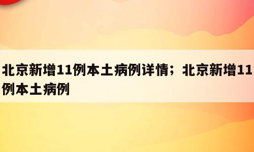 北京新增11例本土病例详情；北京新增11例本土病例