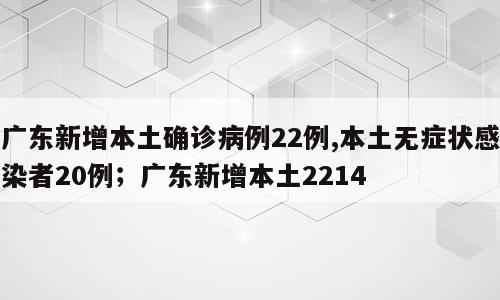 广东新增本土确诊病例22例,本土无症状感染者20例；广东新增本土2214