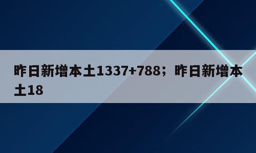 昨日新增本土1337+788；昨日新增本土18