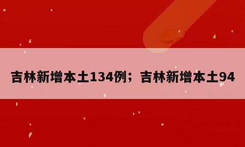 吉林新增本土134例；吉林新增本土94