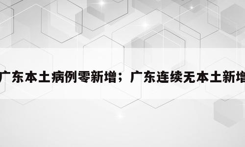 广东本土病例零新增；广东连续无本土新增