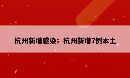 杭州新增感染；杭州新增7例本土