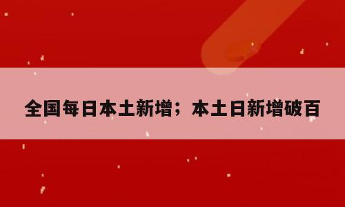 全国每日本土新增；本土日新增破百