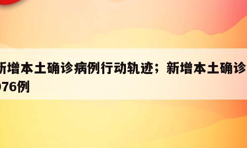 新增本土确诊病例行动轨迹；新增本土确诊3076例