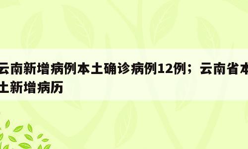 云南新增病例本土确诊病例12例；云南省本土新增病历