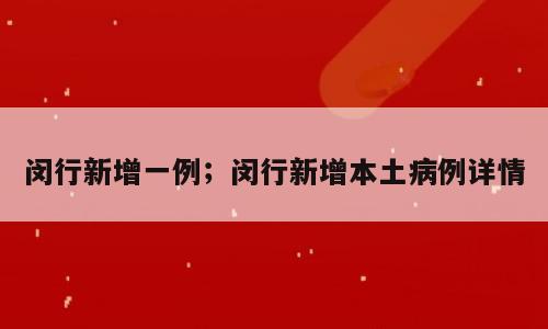 闵行新增一例；闵行新增本土病例详情