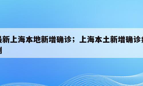 最新上海本地新增确诊；上海本土新增确诊病例