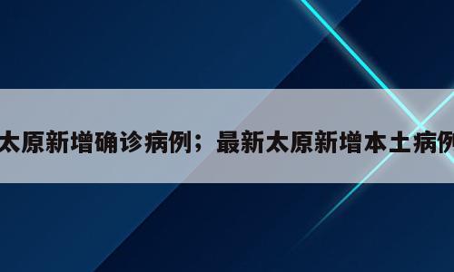 太原新增确诊病例；最新太原新增本土病例