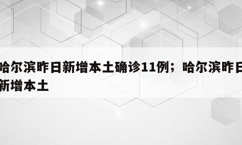哈尔滨昨日新增本土确诊11例；哈尔滨昨日新增本土