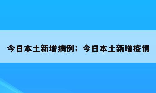 今日本土新增病例；今日本土新增疫情