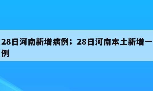28日河南新增病例；28日河南本土新增一例