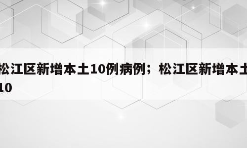 松江区新增本土10例病例；松江区新增本土10