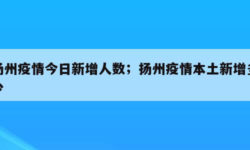 扬州疫情今日新增人数；扬州疫情本土新增多少