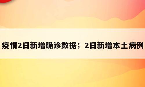 疫情2日新增确诊数据；2日新增本土病例