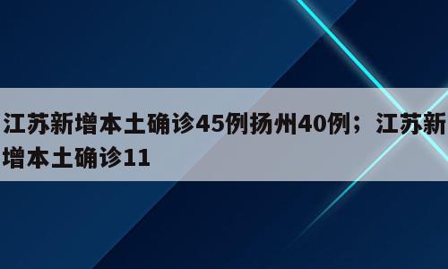 江苏新增本土确诊45例扬州40例；江苏新增本土确诊11