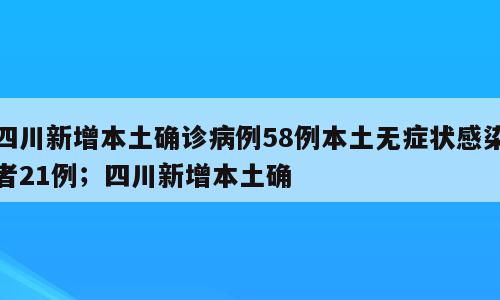 四川新增本土确诊病例58例本土无症状感染者21例；四川新增本土确