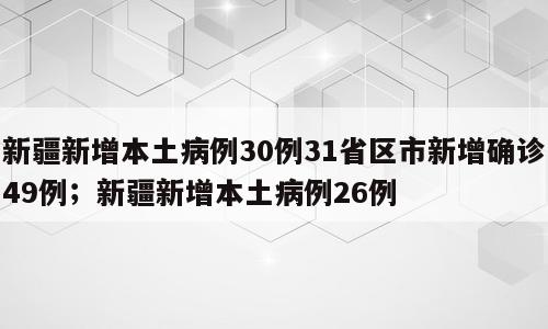 新疆新增本土病例30例31省区市新增确诊49例；新疆新增本土病例26例